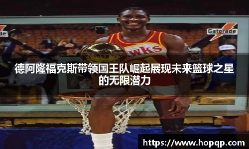德阿隆福克斯带领国王队崛起展现未来篮球之星的无限潜力