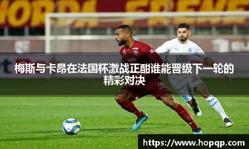 梅斯与卡昂在法国杯激战正酣谁能晋级下一轮的精彩对决